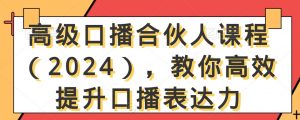 高级口播合伙人课程(2024),教你高效提升口播表达力-16888副业资讯