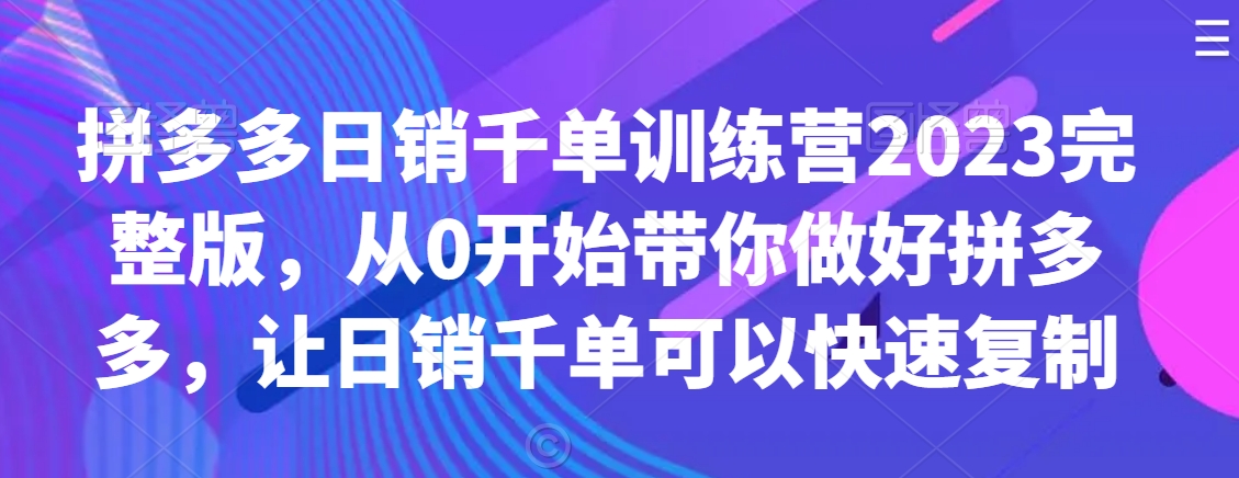 拼多多日销千单训练营2023完整版，从0开始带你做好拼多多，让日销千单可以快速复制-16888副业资讯