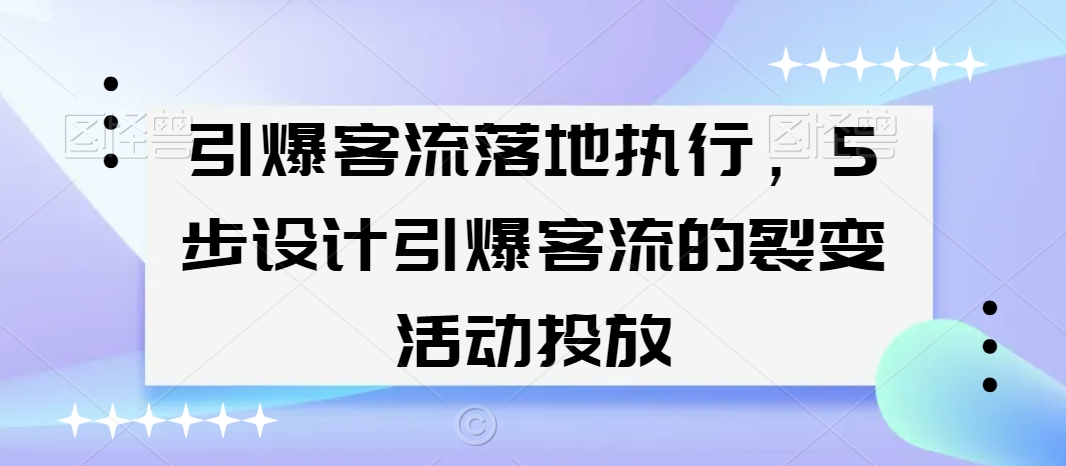 引爆客流落地执行，5步设计引爆客流的裂变活动投放-16888副业资讯