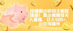 挂缘圈小铃铛无版权违规！靠小猪佩奇无人直播，日入500+，小白可操作【揭秘】-16888副业资讯