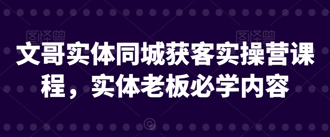 文哥实体同城获客实操营课程，实体老板必学内容-16888副业资讯