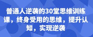 普通人逆袭的30堂思维训练课，​终身受用的思维，提升认知，实现逆袭-16888副业资讯