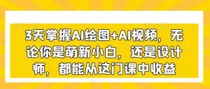 3天掌握AI绘图+AI视频,无论你是萌新小白,还是设计师,都能从这门课中收益-16888副业资讯