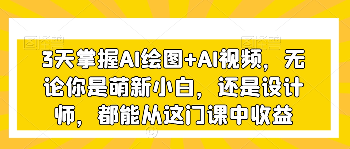 3天掌握AI绘图+AI视频，无论你是萌新小白，还是设计师，都能从这门课中收益-16888副业资讯
