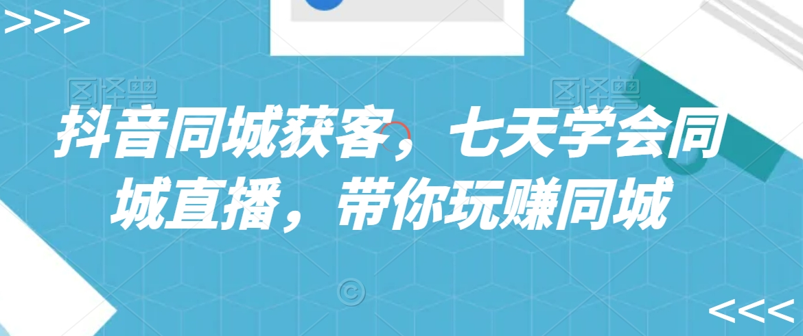 抖音同城获客，七天学会同城直播，带你玩赚同城-16888副业资讯