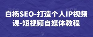 白杨SEO-打造个人IP视频课-短视频自媒体教程-16888副业资讯