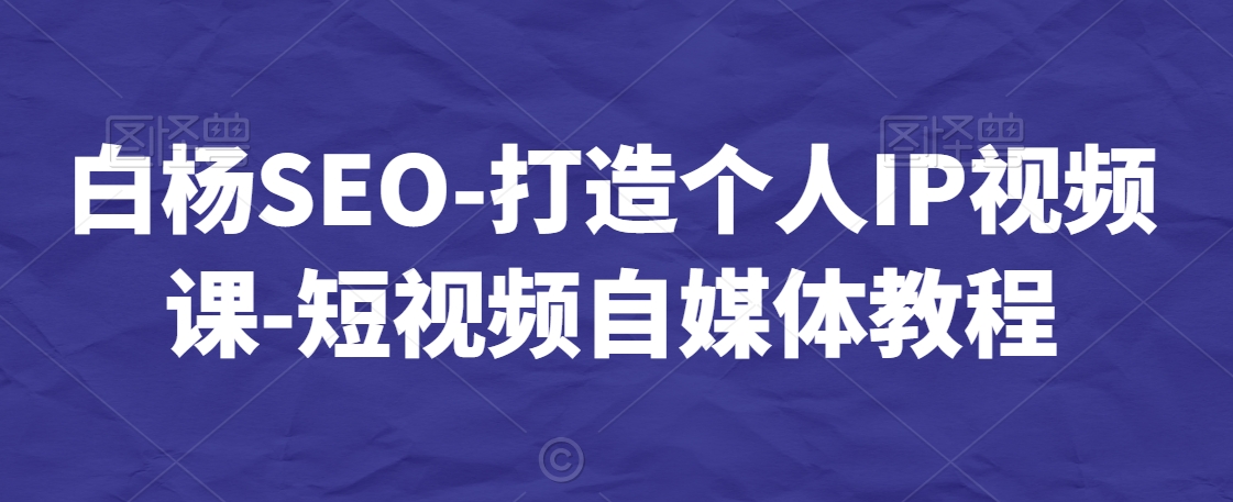 白杨SEO-打造个人IP视频课-短视频自媒体教程-16888副业资讯