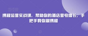 携程运营实战课，帮助你的酒店营收增长，手把手教你做携程-16888副业资讯