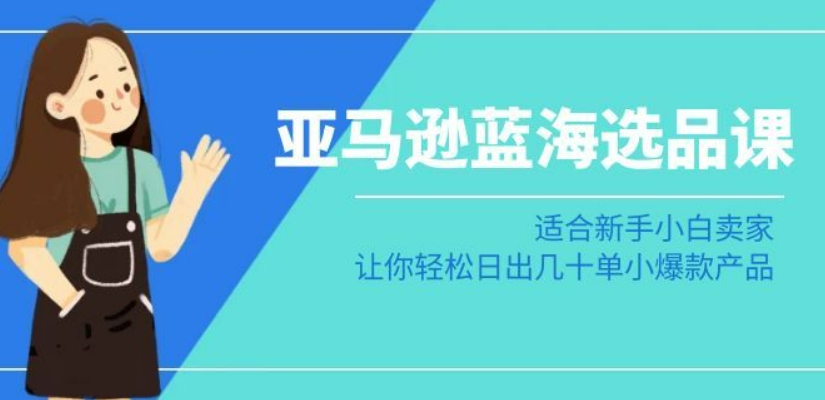 亚马逊-蓝海选品课：适合新手小白卖家，让你轻松日出几十单小爆款产品-16888副业资讯