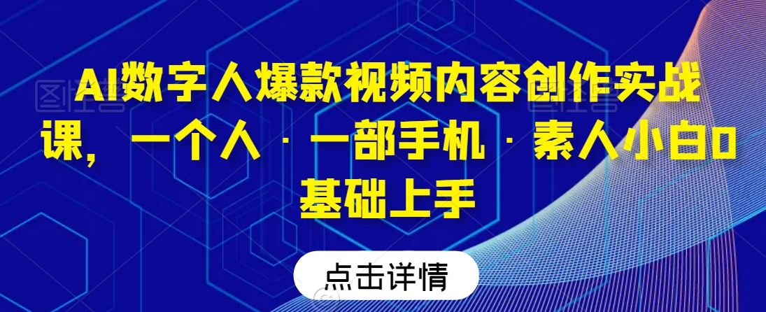 AI数字人爆款视频内容创作实战课，一个人·一部手机·素人小白0基础上手-16888副业资讯