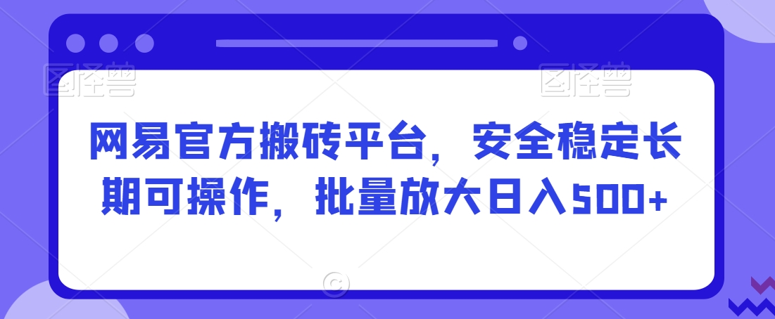 网易官方搬砖平台，安全稳定长期可操作，批量放大日入500+【揭秘】-16888副业资讯