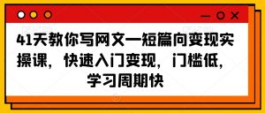 41天教你写网文—短篇向变现实操课，快速入门变现，门槛低，学习周期快-16888副业资讯