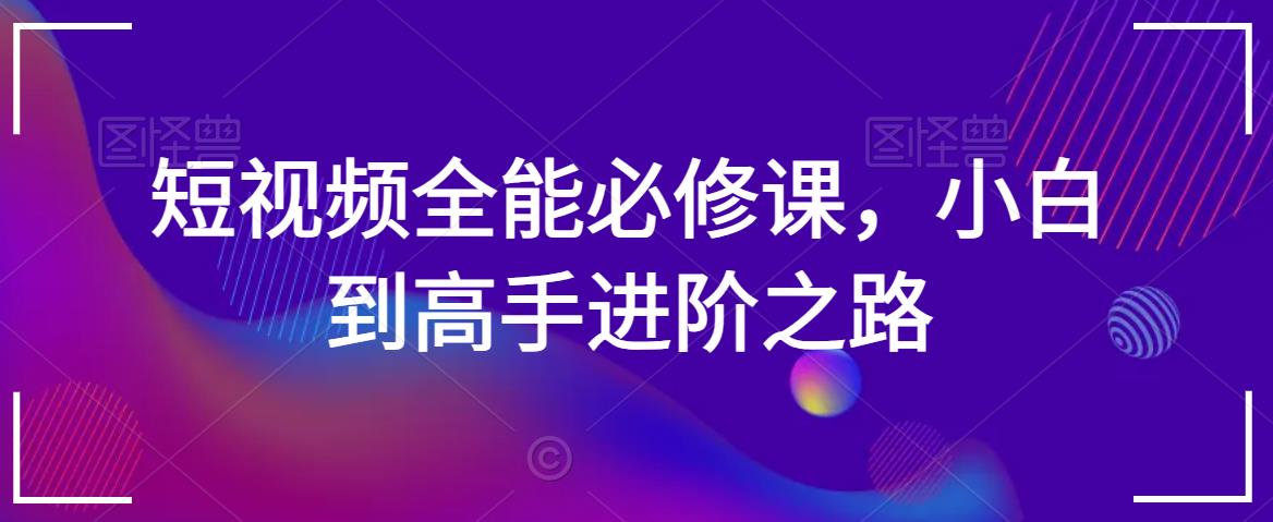 短视频全能必修课，小白到高手进阶之路-16888副业资讯