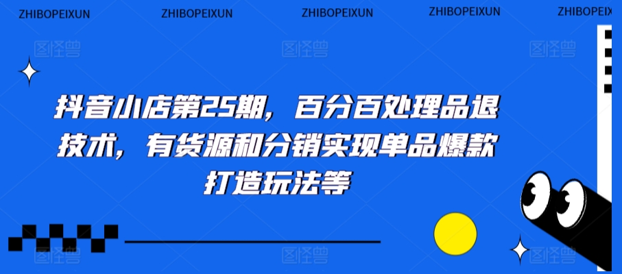 抖音小店第25期，百分百处理品退技术，有货源和分销实现单品爆款打造玩法等-16888副业资讯