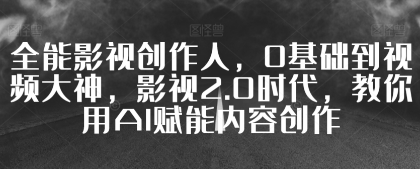 全能影视创作人，0基础到视频大神，影视2.0时代，教你用AI赋能内容创作-16888副业资讯