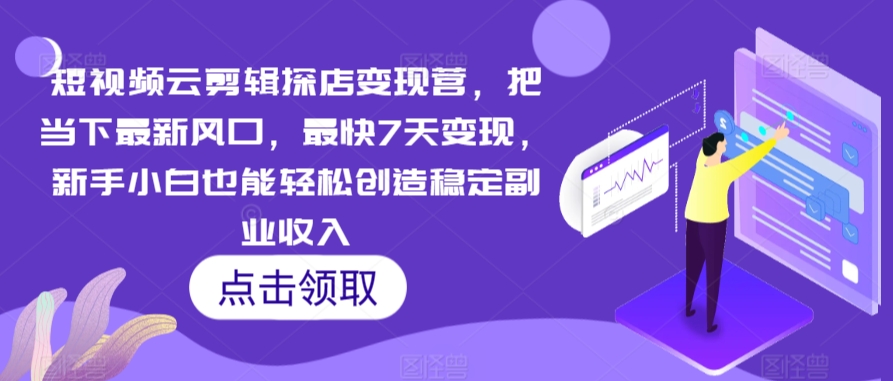 短视频云剪辑探店变现营，把当下最新风口，最快7天变现，新手小白也能轻松创造稳定副业收入-16888副业资讯