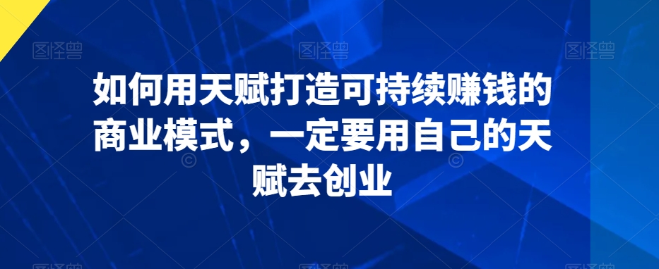 如何用天赋打造可持续赚钱的商业模式，一定要用自己的天赋去创业-16888副业资讯