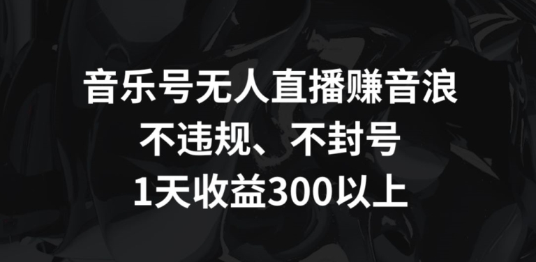 音乐号无人直播赚音浪，不违规、不封号，1天收益300+【揭秘】-16888副业资讯