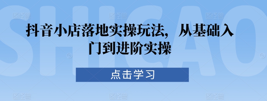 抖音小店落地实操玩法，从基础入门到进阶实操-16888副业资讯
