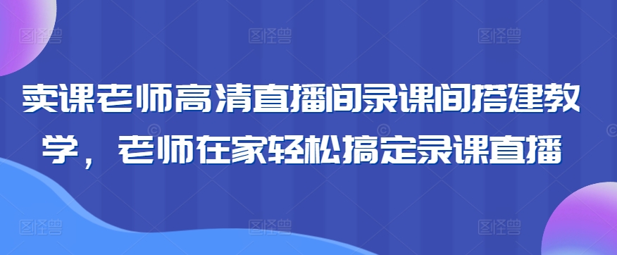 卖课老师高清直播间录课间搭建教学，老师在家轻松搞定录课直播-16888副业资讯