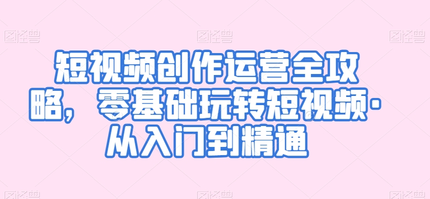 短视频创作运营全攻略，零基础玩转短视频·从入门到精通-16888副业资讯
