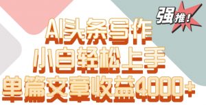 单片文章收益4000+！AI头条写作，小白轻松上手【揭秘】-16888副业资讯