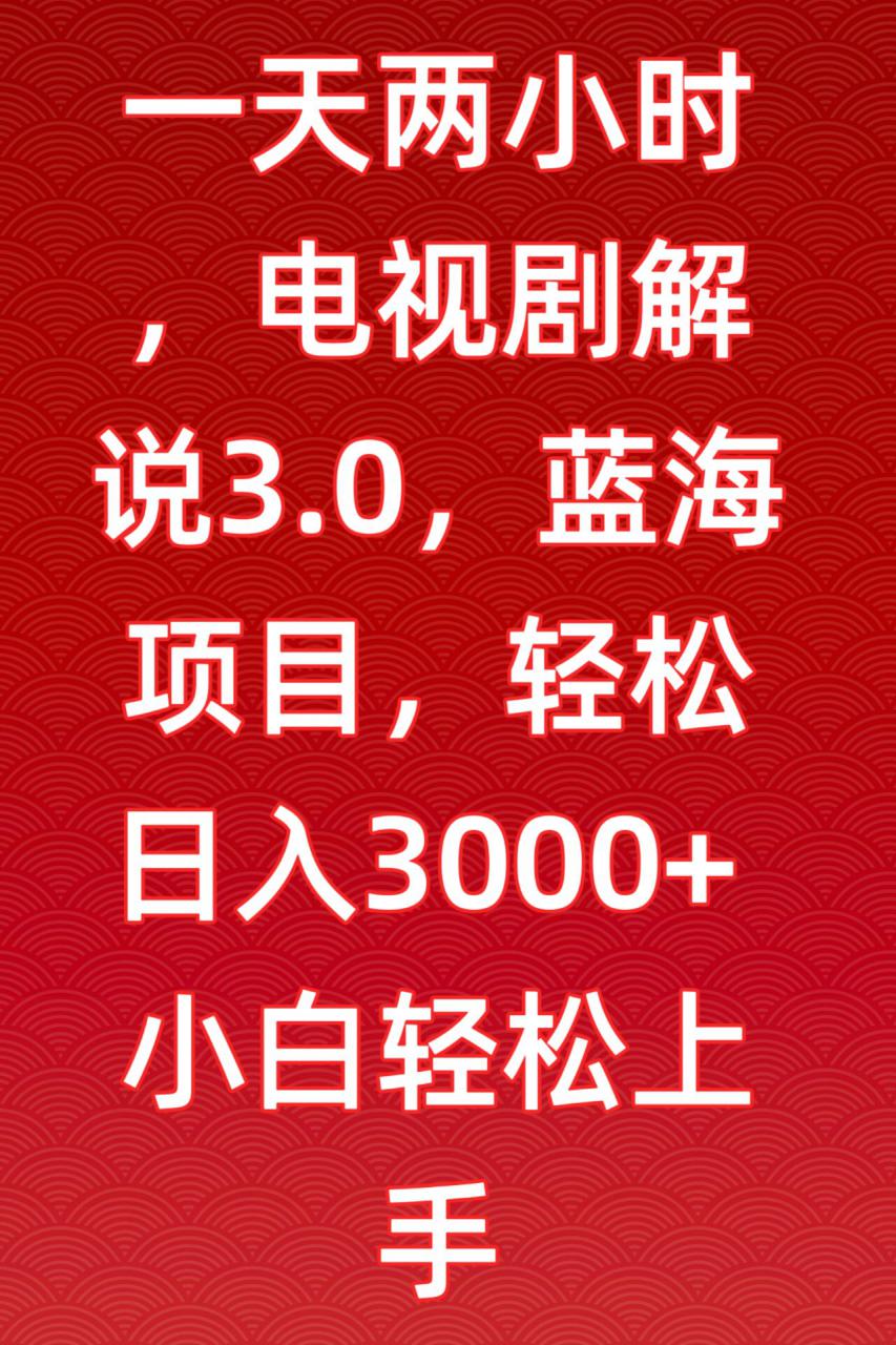 一天两小时，电视剧解说3.0，蓝海项目，轻松日入3000+小白轻松上手【揭秘】-16888副业资讯