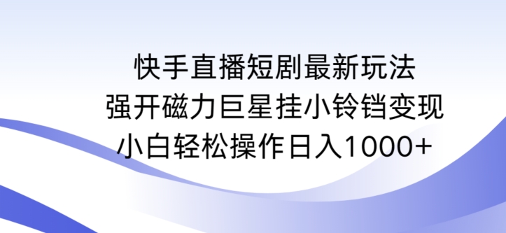 快手直播短剧最新玩法，强开磁力巨星挂小铃铛变现，小白轻松操作日入1000+【揭秘】-16888副业资讯