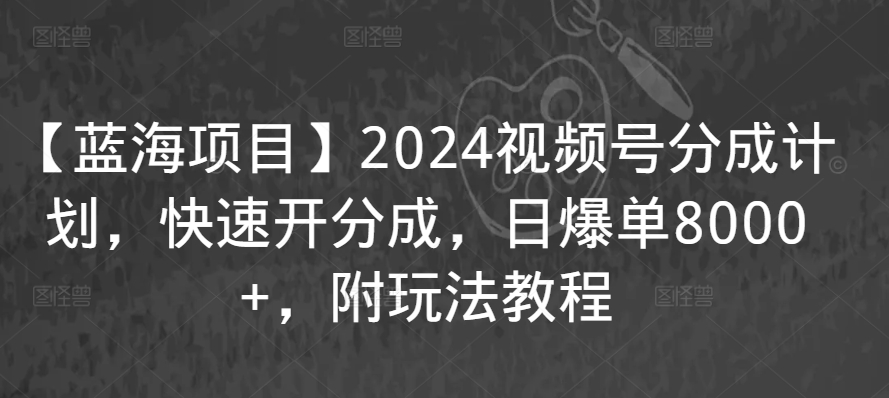 【蓝海项目】2024视频号分成计划，快速开分成，日爆单8000+，附玩法教程-16888副业资讯