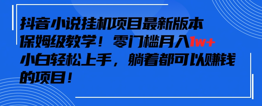 抖音最新小说挂机项目，保姆级教学，零成本月入1w+，小白轻松上手【揭秘】-16888副业资讯