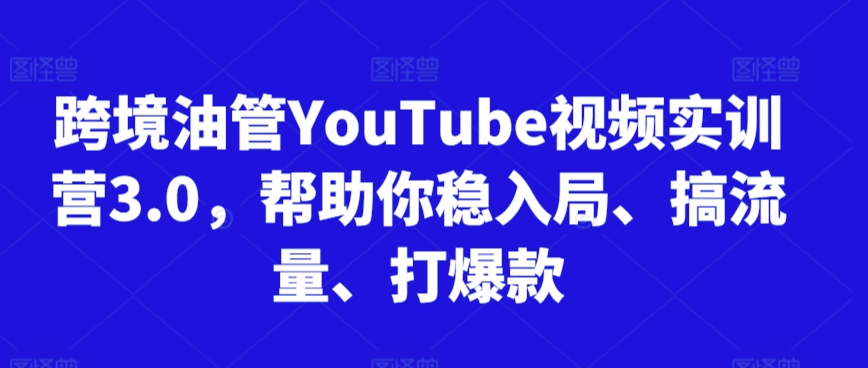 跨境油管YouTube视频实训营3.0，帮助你稳入局、搞流量、打爆款-16888副业资讯