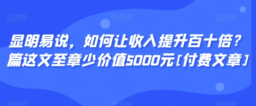 显明易说，如何让收入提升百十倍？‮篇这‬文‮至章‬少价值5000元[付费文章]-16888副业资讯