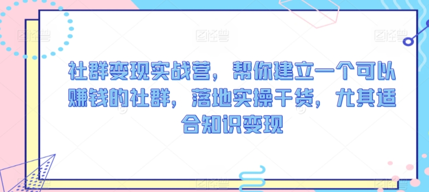 社群变现实战营，帮你建立一个可以赚钱的社群，落地实操干货，尤其适合知识变现-16888副业资讯