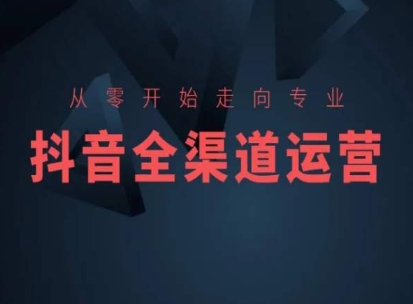 从零开始走向专业，抖音全渠道运营，抖音电商培训-16888副业资讯