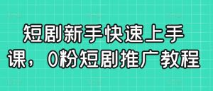 短剧新手快速上手课，0粉短剧推广教程-16888副业资讯