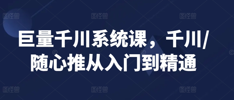 巨量千川系统课，千川/随心推从入门到精通-16888副业资讯