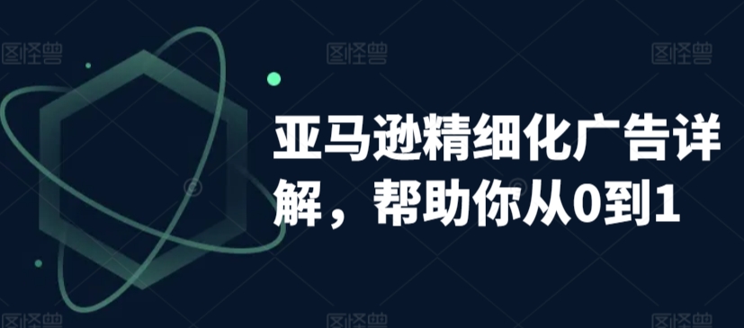 亚马逊精细化广告详解，帮助你从0到1，自动广告权重解读、手动广告打法详解-16888副业资讯