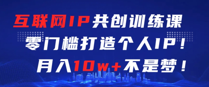 互联网IP共创训练课，零门槛零基础打造个人IP，月入10w+不是梦【揭秘】-16888副业资讯
