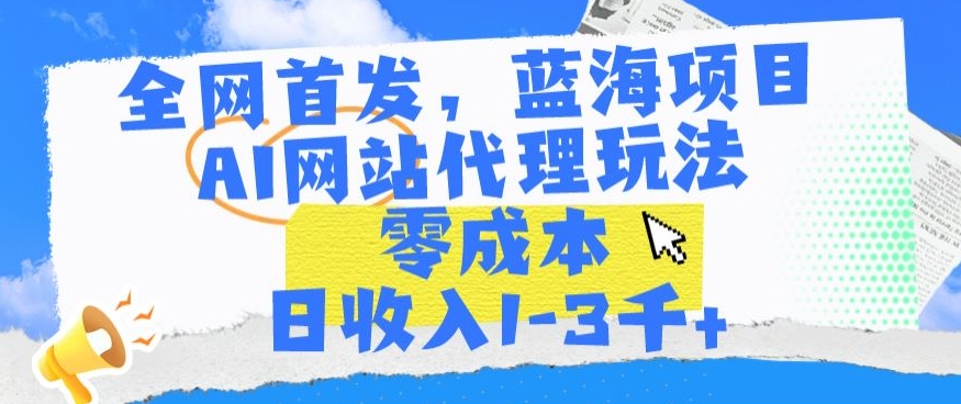 全网首发，蓝海项目，AI网站代理玩法，零成本日收入1-3千+【揭秘】-16888副业资讯