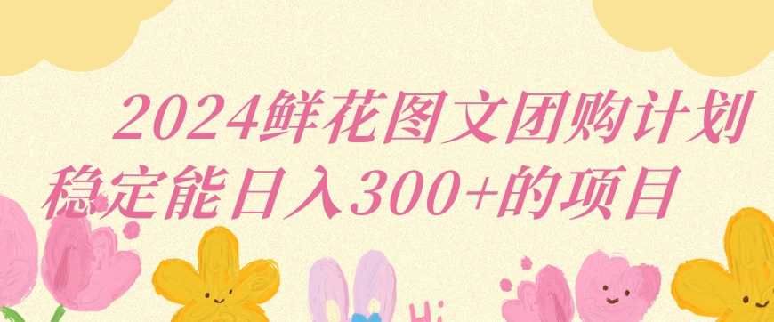 2024鲜花图文团购计划小白能稳定每日收入三位数的项目【揭秘】-16888副业资讯