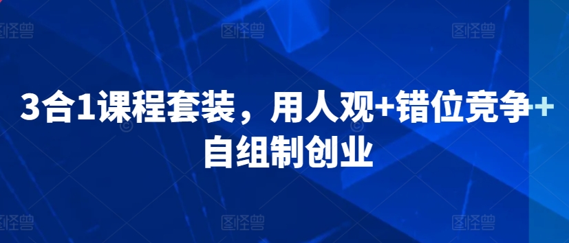 3合1课程套装，​用人观+错位竞争+自组制创业-16888副业资讯