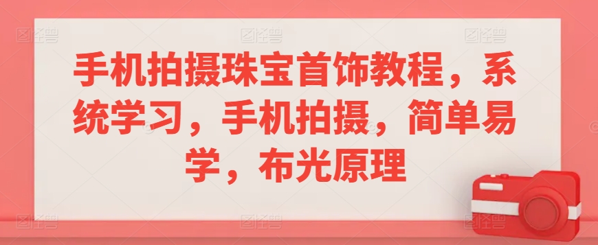 手机拍摄珠宝首饰教程，系统学习，手机拍摄，简单易学，布光原理-16888副业资讯