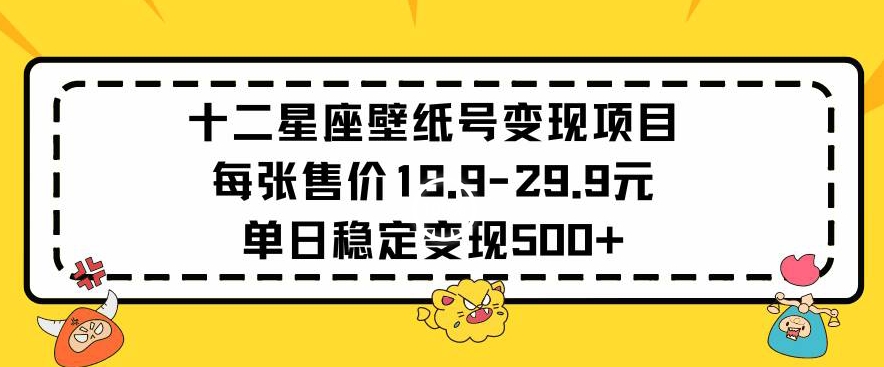 十二星座壁纸号变现项目每张售价19元单日稳定变现500+以上【揭秘】-16888副业资讯