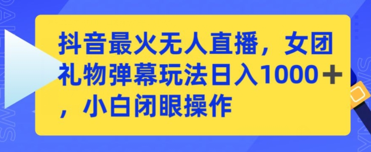 抖音最火无人直播，女团礼物弹幕玩法，日赚一千＋，小白闭眼操作【揭秘】-16888副业资讯