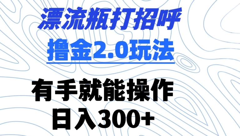 漂流瓶打招呼撸金2.0玩法，有手就能做，日入300+【揭秘】-16888副业资讯