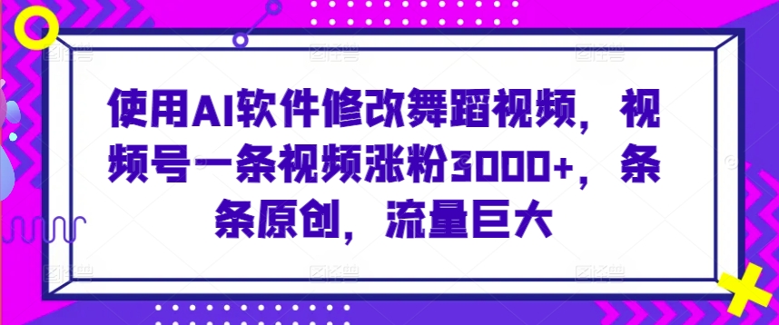 使用AI软件修改舞蹈视频，视频号一条视频涨粉3000+，条条原创，流量巨大【揭秘】-16888副业资讯