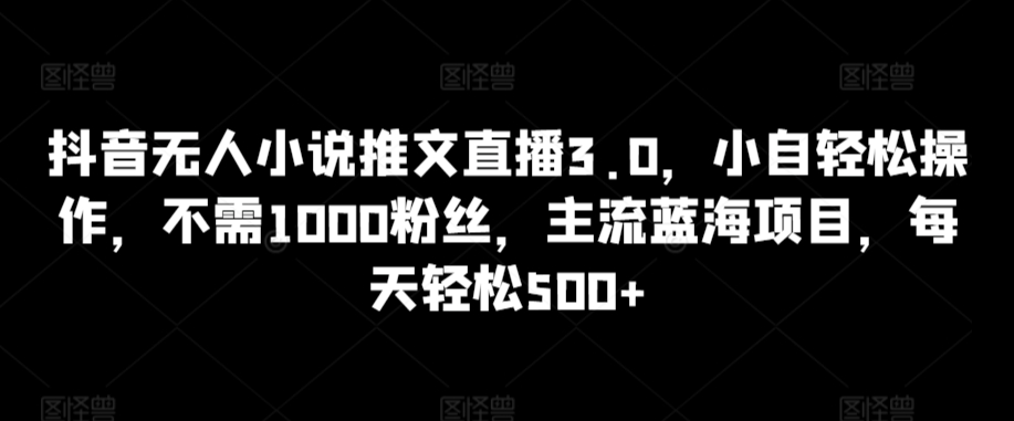抖音无人小说推文直播3.0，小自轻松操作，不需1000粉丝，主流蓝海项目，每天轻松500+【揭秘】-16888副业资讯