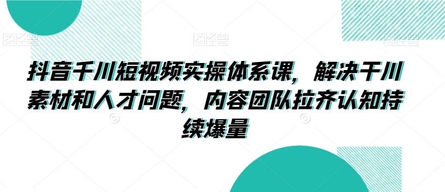 抖音千川短视频实操体系课，解决干川素材和人才问题，内容团队拉齐认知持续爆量-16888副业资讯