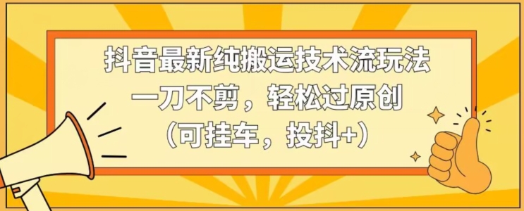 抖音最新纯搬运技术流玩法，一刀不剪，轻松过原创（可挂车，投抖+）【揭秘】-16888副业资讯