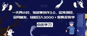 一天两小时，鬼故事创作3.0，蓝海项目，全网首发，轻松日入3000＋保姆级教学【揭秘】-16888副业资讯